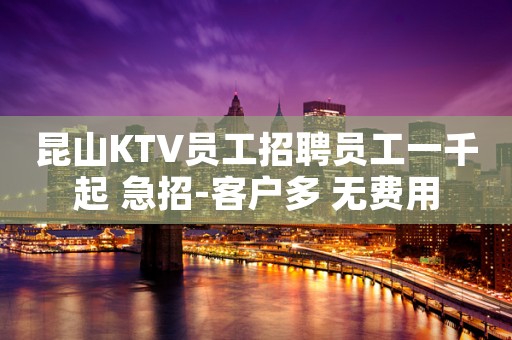 昆山KTV员工招聘员工一千起 急招-客户多 无费用