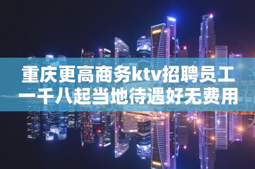 重庆更高商务ktv招聘员工一千八起当地待遇好无费用