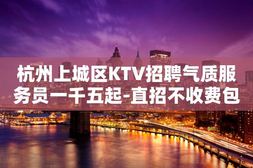杭州上城区KTV招聘气质服务员一千五起-直招不收费包住宿