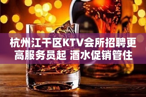 杭州江干区KTV会所招聘更高服务员起 酒水促销管住