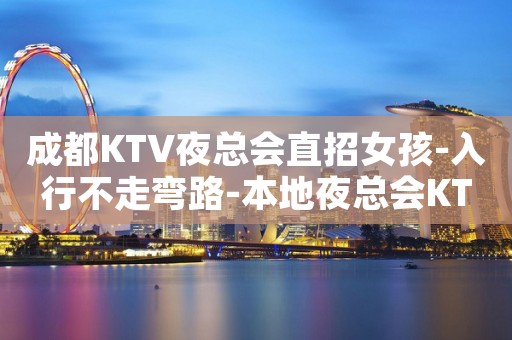 成都KTV夜总会直招女孩-入行不走弯路-本地夜总会KTV在线招聘