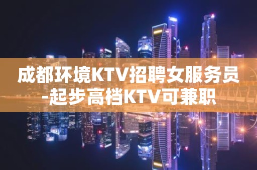 成都环境KTV招聘女服务员-起步高档KTV可兼职