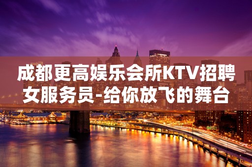 成都更高娱乐会所KTV招聘女服务员-给你放飞的舞台