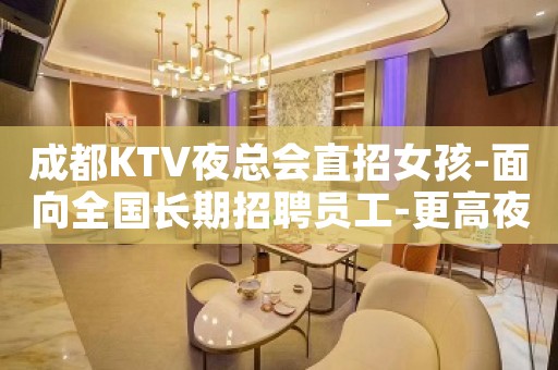 成都KTV夜总会直招女孩-面向全国长期招聘员工-更高夜总会KTV