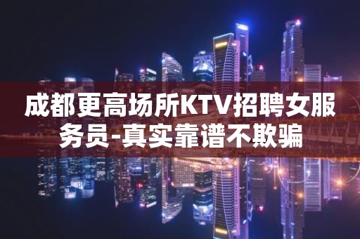 成都更高场所KTV招聘女服务员-真实靠谱不欺骗