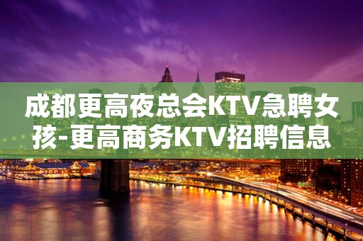 成都更高夜总会KTV急聘女孩-更高商务KTV招聘信息