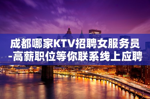 成都哪家KTV招聘女服务员-高薪职位等你联系线上应聘