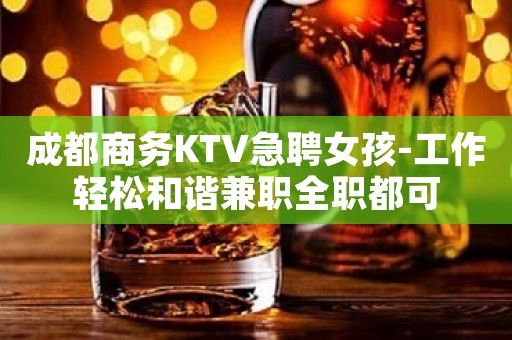 成都商务KTV急聘女孩-工作轻松和谐兼职全职都可