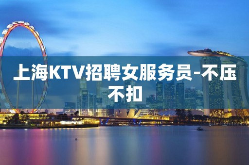上海KTV招聘女服务员-不压不扣