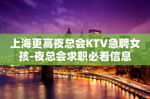 上海更高夜总会KTV急聘女孩-夜总会求职必看信息