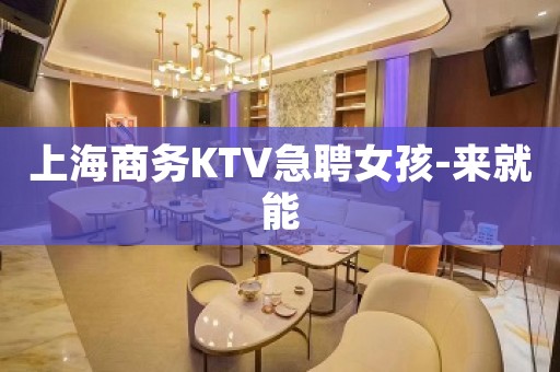 上海商务KTV急聘女孩-来就能