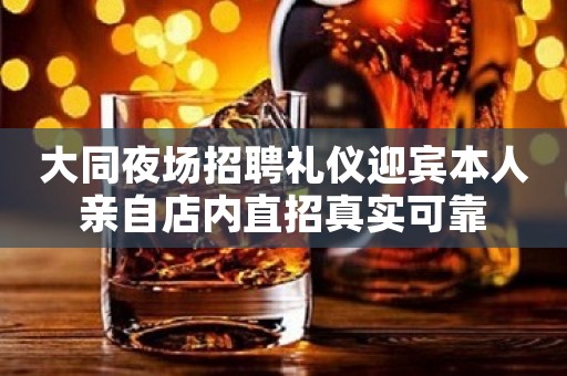大同夜场招聘礼仪迎宾本人亲自店内直招真实可靠