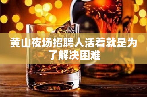 黄山夜场招聘人活着就是为了解决困难