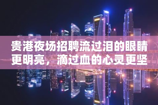 贵港夜场招聘流过泪的眼睛更明亮，滴过血的心灵更坚强