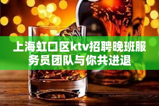上海虹口区ktv招聘晚班服务员团队与你共进退