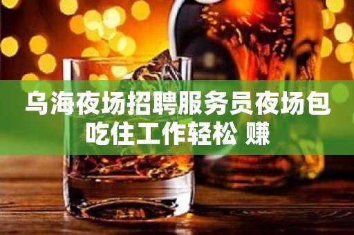 乌海夜场招聘服务员夜场包吃住工作轻松 赚