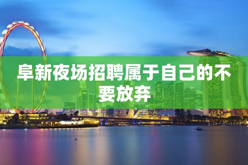阜新夜场招聘属于自己的不要放弃