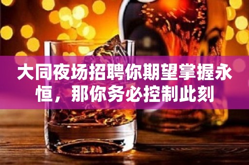 大同夜场招聘你期望掌握永恒，那你务必控制此刻
