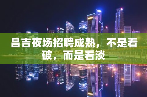 昌吉夜场招聘成熟，不是看破，而是看淡