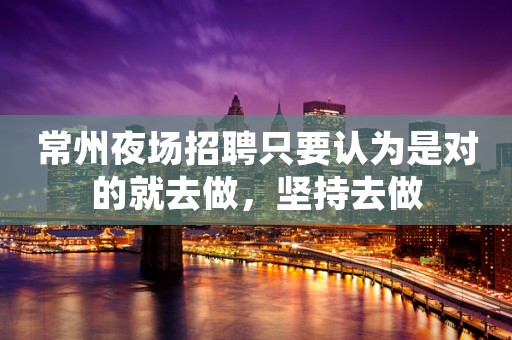 常州夜场招聘只要认为是对的就去做，坚持去做