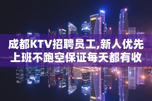成都KTV招聘员工,新人优先上班不跑空保证每天都有收入