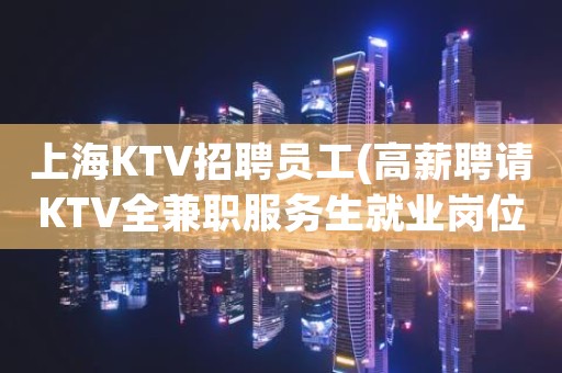 上海KTV招聘员工(高薪聘请KTV全兼职服务生就业岗位)