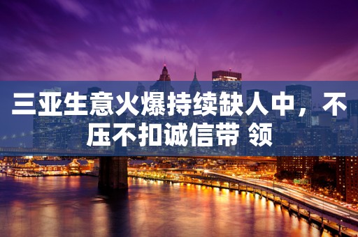 三亚生意火爆持续缺人中，不压不扣诚信带 领