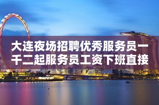 大连夜场招聘优秀服务员一千二起服务员工资下班直接拿