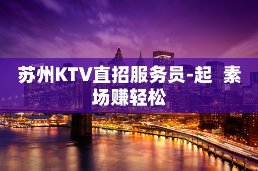 苏州KTV直招服务员-起  素场赚轻松