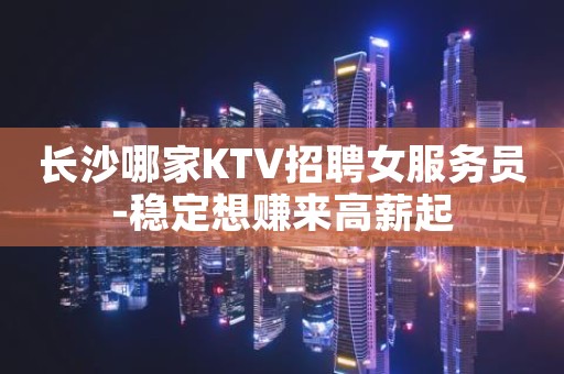 长沙哪家KTV招聘女服务员-稳定想赚来高薪起
