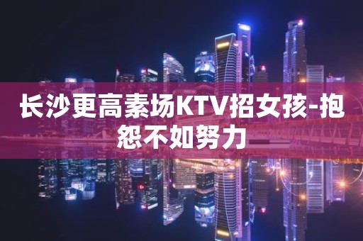 长沙更高素场KTV招女孩-抱怨不如努力