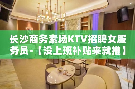 长沙商务素场KTV招聘女服务员-【没上班补贴来就推】