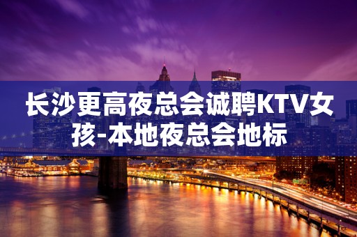长沙更高夜总会诚聘KTV女孩-本地夜总会地标