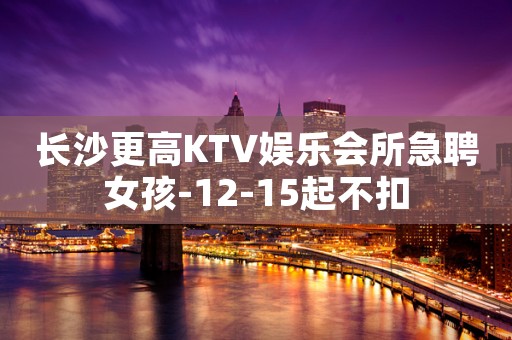长沙更高KTV娱乐会所急聘女孩-12-15起不扣
