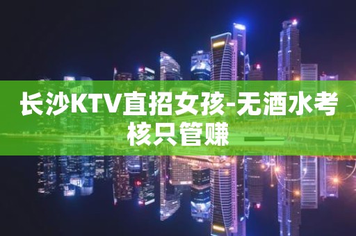长沙KTV直招女孩-无酒水考核只管赚