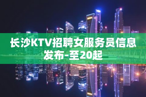 长沙KTV招聘女服务员信息发布-至20起