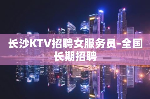 长沙KTV招聘女服务员-全国长期招聘