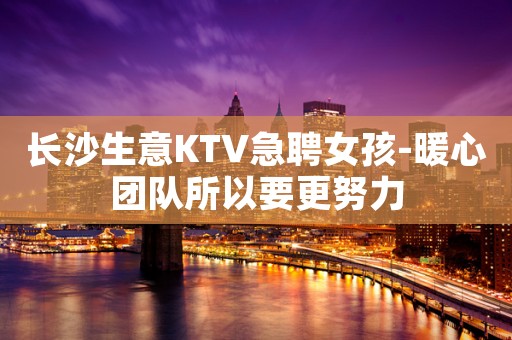 长沙生意KTV急聘女孩-暖心团队所以要更努力
