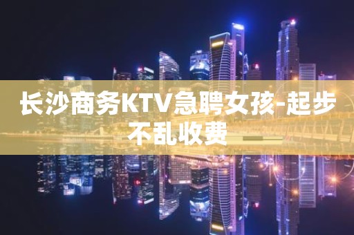 长沙商务KTV急聘女孩-起步不乱收费