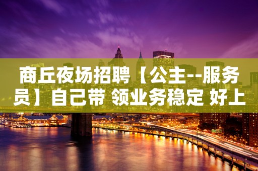 商丘夜场招聘【公主--服务员】自己带 领业务稳定 好上班