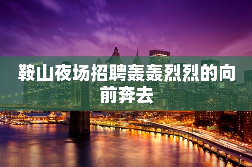鞍山夜场招聘轰轰烈烈的向前奔去