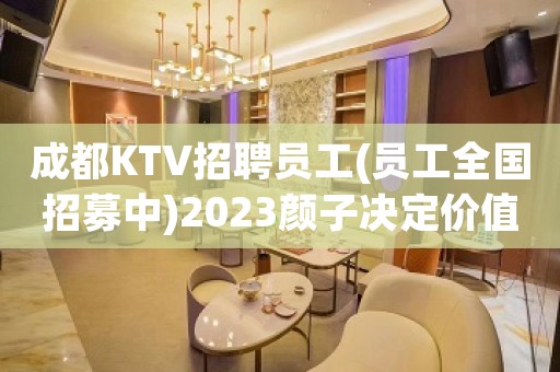 成都KTV招聘员工(员工全国招募中)2023颜子决定价值