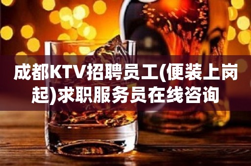 成都KTV招聘员工(便装上岗起)求职服务员在线咨询