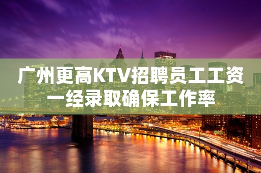 广州更高KTV招聘员工工资一经录取确保工作率