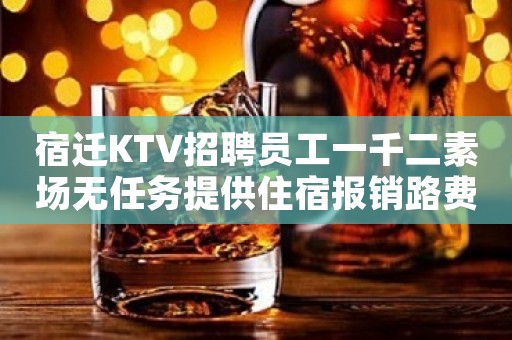 宿迁KTV招聘员工一千二素场无任务提供住宿报销路费