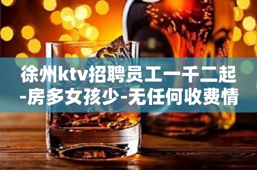 徐州ktv招聘员工一千二起-房多女孩少-无任何收费情况