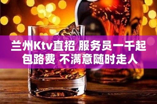 兰州Ktv直招 服务员一千起 包路费 不满意随时走人