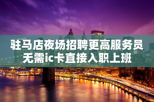 驻马店夜场招聘更高服务员无需ic卡直接入职上班