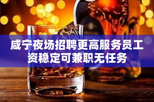 咸宁夜场招聘更高服务员工资稳定可兼职无任务