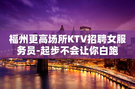 福州更高场所KTV招聘女服务员-起步不会让你白跑